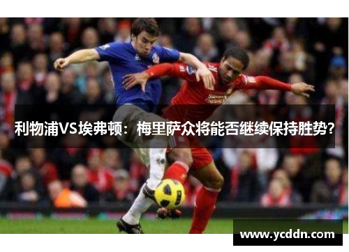 利物浦VS埃弗顿：梅里萨众将能否继续保持胜势？