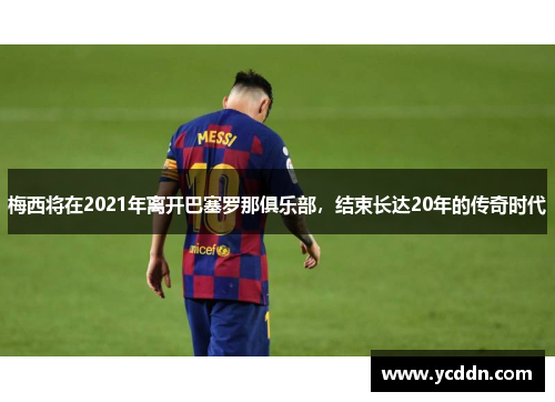 梅西将在2021年离开巴塞罗那俱乐部，结束长达20年的传奇时代