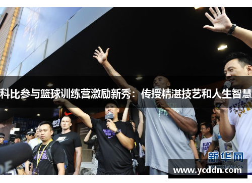 科比参与篮球训练营激励新秀：传授精湛技艺和人生智慧