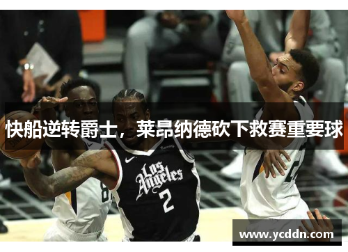 快船逆转爵士，莱昂纳德砍下救赛重要球