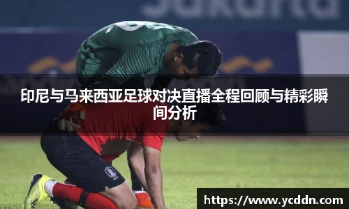 印尼与马来西亚足球对决直播全程回顾与精彩瞬间分析